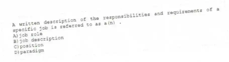 A written description of the responsibilities and requirements of a specific job is referred to as a(n) .
A)job role
B)job description
C)position
D)paradigm