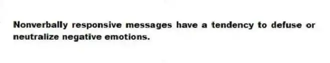 Nonverbally responsive messages have a tendency to defuse or neutralize negative emotions.