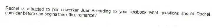 Rachel is attracted to her coworker Juan.According to your textbook what questions should Rachel consider before she begins this office romance?