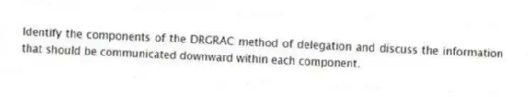 Identify the components of the DRGRAC method of delegation and discuss the information that should be communicated downward within each component.