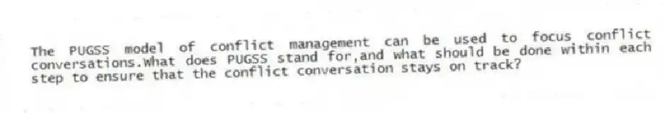 The PUGSS model of conflict management can be used to focus conflict conversations.What does PUGSS stand for,and what should be done within each step to ensure that the conflict conversation stays on track?
