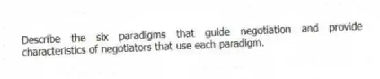 Describe the six paradigms that guide negotiation and provide characteristics of negotiators that use each paradigm.