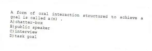 A form of oral interaction structured to achieve a goal is called a(n) .
A)chatter-box
B)public speaker
C)interview
D)task goal
