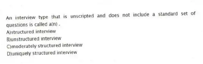 An interview type that is unscripted and does not include a standard set of questions is called a(n) .
A)structured interview
B)unstructured interview
C)moderately structured interview
D)uniquely structured interview