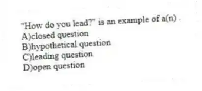 "How do you lead?" is an example of a(n) .
A)closed question
B)hypothetical question
C)leading question
D)open question
