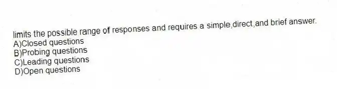 limits the possible range of responses and requires a simple,direct,and brief answer.
A)Closed questions
B)Probing questions
C)Leading questions
D)Open questions