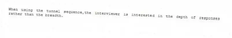 When using the tunnel sequence,the interviewer is interested in the depth of responses rather than the breadth.