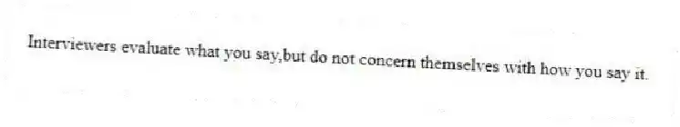 Interviewers evaluate what you say,but do not concern themselves with how you say it.