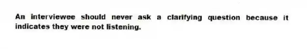 An interviewee should never ask a clarifying question because it indicates they were not listening.