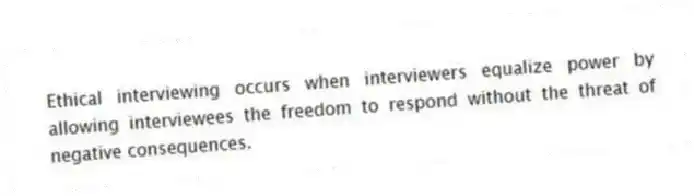 Ethical interviewing occurs when interviewers equalize power by allowing interviewees the freedom to respond without the threat of negative consequences.