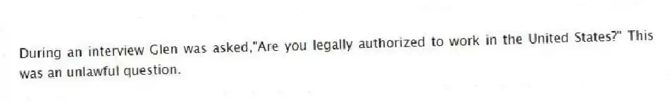 During an interview Glen was asked,"Are you legally authorized to work in the United States?" This was an unlawful question.