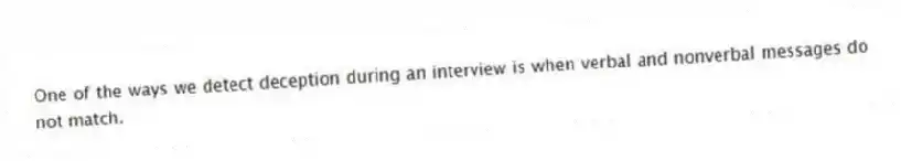 One of the ways we detect deception during an interview is when verbal and nonverbal messages do not match.