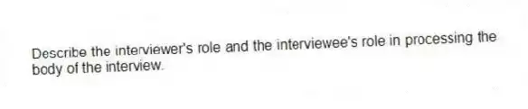 Describe the interviewer's role and the interviewee's role in processing the body of the interview.