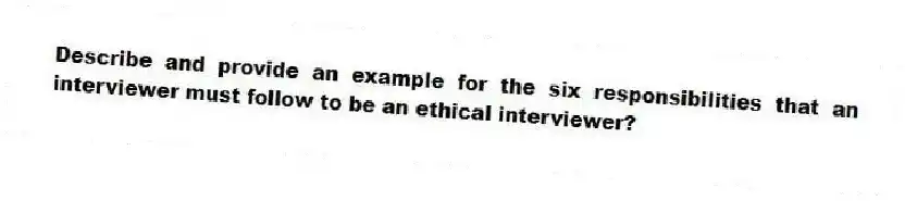 Describe and provide an example for the six responsibilities that an interviewer must follow to be an ethical interviewer?
