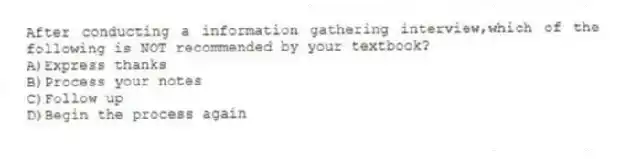 After conducting a information gathering interview,which of the following is NOT recommended by your textbook?
A)Express thanks
B)Process your notes
C)Follow up
D)Begin the process again