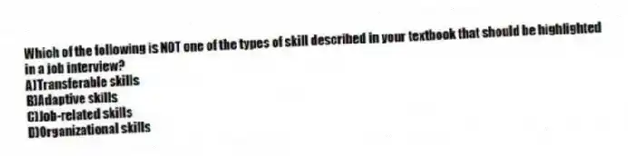 Which of the following is NOT one of the types of skill described in your textbook that should be highlighted in a job interview?
A)Transferable skills
B)Adaptive skills
C)Job-related skills
D)Organizational skills