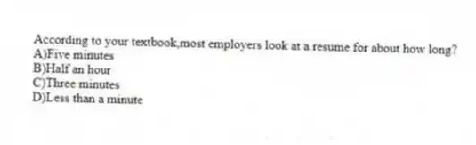 According to your textbook,most employers look at a resume for about how long?
A)Five minutes
B)Half an hour
C)Three minutes
D)Less than a minute