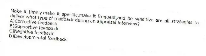 Make it timely,make it specific,make it frequent,and be sensitive are all strategies to deliver what type of feedback during an appraisal interview?
A)Corrective feedback
B)Supportive feedback
C)Negative feedback
D)Developmental feedback