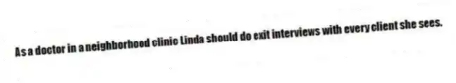 As a doctor in a neighborhood clinic Linda should do exit interviews with every client she sees.