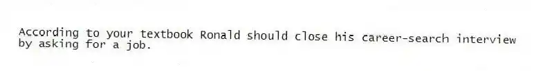 According to your textbook Ronald should close his career-search interview by asking for a job.