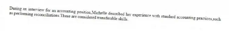 During an interview for an accounting position,Michelle described her experience with standard accounting practices,such as performing reconciliations.These are considered transferable skills.