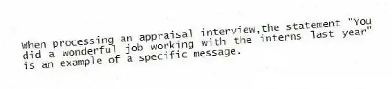 When processing an appraisal interview,the statement "You did a wonderful job working with the interns last year" is an example of a specific message.