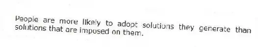 People are more likely to adopt solutions they generate than solutions that are imposed on them.