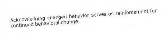 Acknowledging changed behavior serves as reinforcement for continued behavioral change.