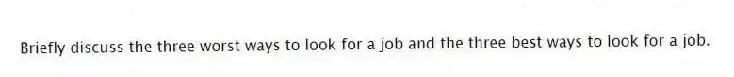 Briefly discuss the three worst ways to look for a job and the three best ways to look for a job.