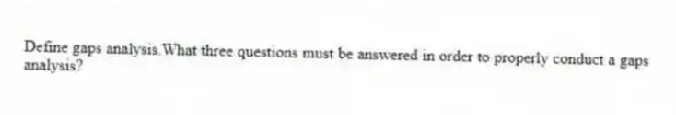 Define gaps analysis.What three questions must be answered in order to properly conduct a gaps analysis?