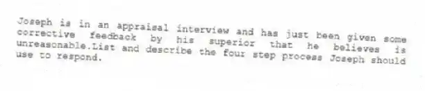 Joseph is in an appraisal interview and has just been given some corrective feedback by his superior that he believes is unreasonable.List and describe the four step process Joseph should use to respond.