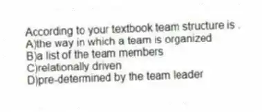 According to your textbook team structure is .
A)the way in which a team is organized
B)a list of the team members
C)relationally driven
D)pre-determined by the team leader
