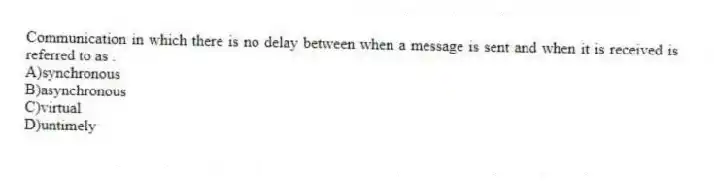 Communication in which there is no delay between when a message is sent and when it is received is referred to as .
A)synchronous
B)asynchronous
C)virtual
D)untimely