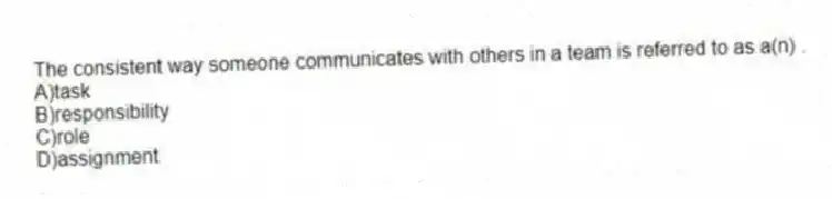 The consistent way someone communicates with others in a team is referred to as a(n) .
A)task
B)responsibility
C)role
D)assignment