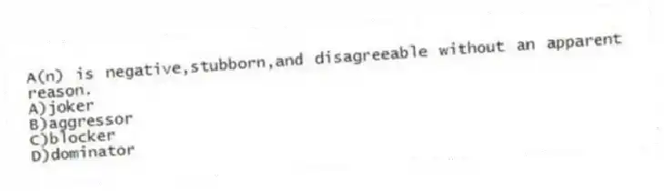 A(n) is negative,stubborn,and disagreeable without an apparent reason.
A)joker
B)aggressor
C)blocker
D)dominator