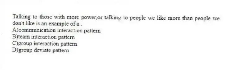 Talking to those with more power,or talking to people we like more than people we don't like is an example of a .
A)communication interaction pattern
B)team interaction pattern
C)group interaction pattern
D)group deviate pattern
