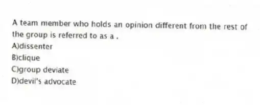 A team member who holds an opinion different from the rest of the group is referred to as a .
A)dissenter
B)clique
C)group deviate
D)devil's advocate