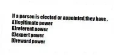 If a person is elected or appointed,they have .
A)legitimate power
B)referent power
C)expert power
D)reward power