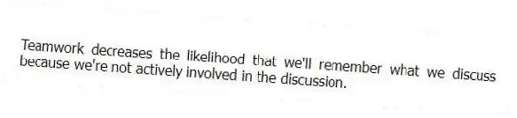 Teamwork decreases the likelihood that we'll remember what we discuss because we're not actively involved in the discussion.