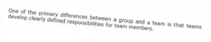 One of the primary differences between a group and a team is that teams develop clearly defined responsibilities for team members.