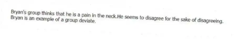 Bryan's group thinks that he is a pain in the neck.He seems to disagree for the sake of disagreeing.
Bryan is an example of a group deviate.