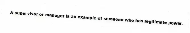 A supervisor or manager is an example of someone who has legitimate power.