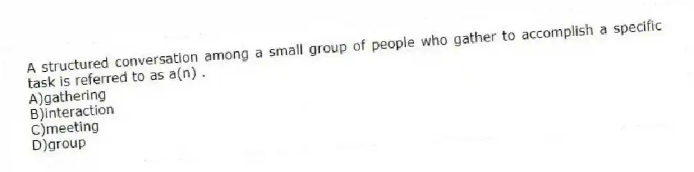 A structured conversation among a small group of people who gather to accomplish a specific task is referred to as a(n) .
A)gathering
B)interaction
C)meeting
D)group