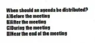 When should an agenda be distributed?
A)Before the meeting
B)After the meeting
C)During the meeting
D)Near the end of the meeting