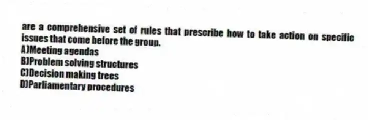 are a comprehensive set of rules that prescribe how to take action on specific issues that come before the group.
A)Meeting agendas
B)Problem solving structures
C)Decision making trees
D)Parliamentary procedures