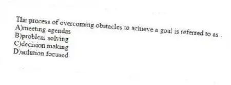 The process of overcoming obstacles to achieve a goal is referred to as .
A)meeting agendas
B)problem solving
C)decision making
D)solution focused