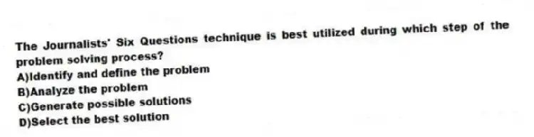 The Journalists' Six Questions technique is best utilized during which step of the problem solving process?
A)Identify and define the problem
B)Analyze the problem
C)Generate possible solutions
D)Select the best solution