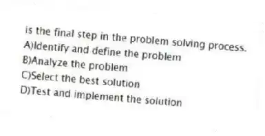 is the final step in the problem solving process.
A)Identify and define the problem
B)Analyze the problem
C)Select the best solution
D)Test and implement the solution