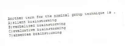 Another term for the nominal group technique is .
A)silent brainstorming
B)verbalized brainstorming
C)evaluative brainstorming
D)absentee brainstorming