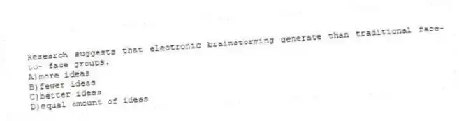 Research suggests that electronic brainstorming generate than traditional face-to- face groups.
A)more ideas
B)fewer ideas
C)better ideas
D)equal amount of ideas